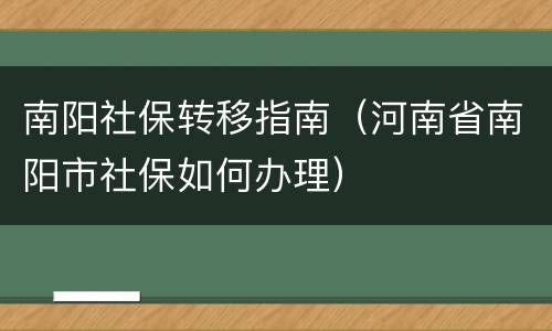 南阳社保转移指南（河南省南阳市社保如何办理）