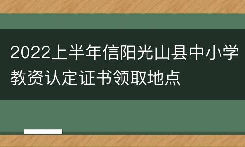 2022上半年信阳光山县中小学教资认定证书领取地点