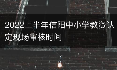 2022上半年信阳中小学教资认定现场审核时间