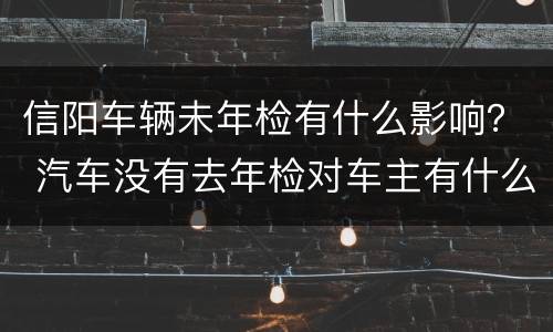 信阳车辆未年检有什么影响？ 汽车没有去年检对车主有什么影响