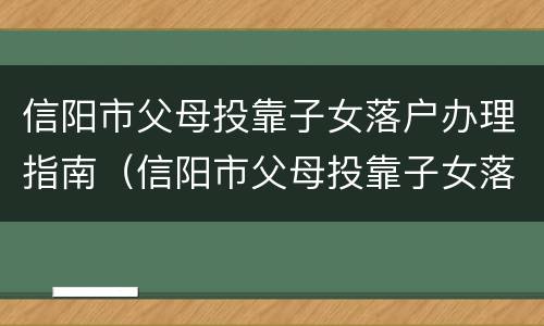 信阳市父母投靠子女落户办理指南（信阳市父母投靠子女落户办理指南最新）