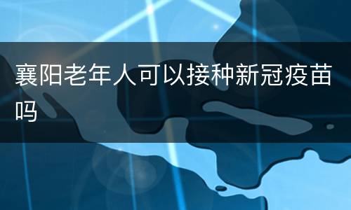 襄阳老年人可以接种新冠疫苗吗
