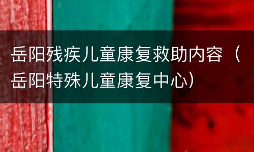 岳阳残疾儿童康复救助内容（岳阳特殊儿童康复中心）
