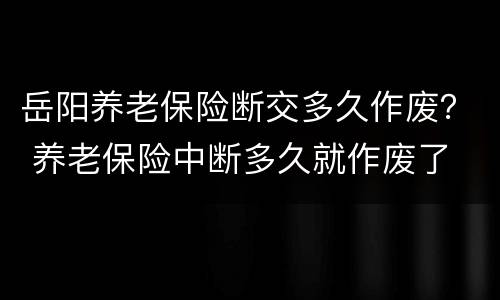 岳阳养老保险断交多久作废？ 养老保险中断多久就作废了