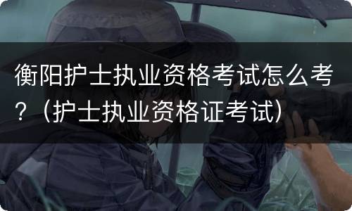 衡阳护士执业资格考试怎么考?（护士执业资格证考试）