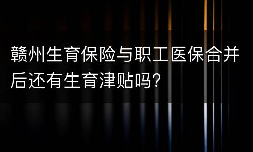 赣州生育保险与职工医保合并后还有生育津贴吗?