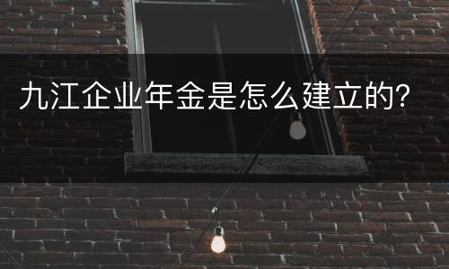 九江企业年金是怎么建立的？