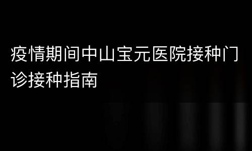 疫情期间中山宝元医院接种门诊接种指南
