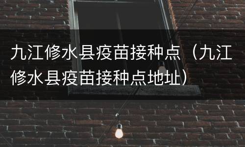 九江修水县疫苗接种点（九江修水县疫苗接种点地址）