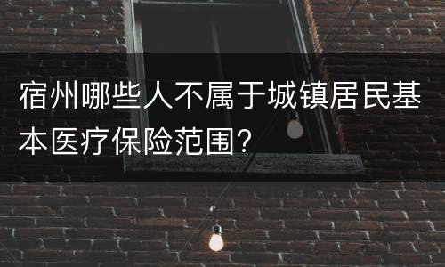 宿州哪些人不属于城镇居民基本医疗保险范围?