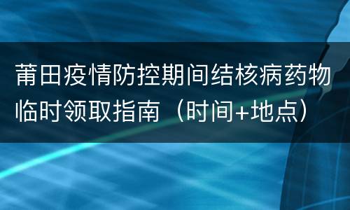 莆田疫情防控期间结核病药物临时领取指南（时间+地点）