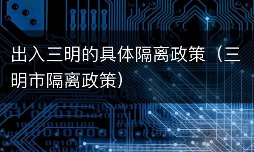 出入三明的具体隔离政策（三明市隔离政策）