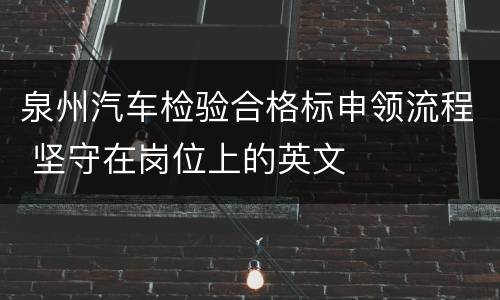 泉州汽车检验合格标申领流程 坚守在岗位上的英文