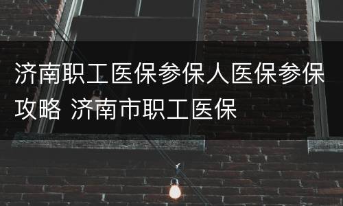 济南职工医保参保人医保参保攻略 济南市职工医保
