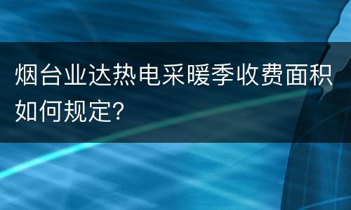 烟台业达热电采暖季收费面积如何规定？