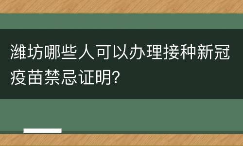潍坊哪些人可以办理接种新冠疫苗禁忌证明？
