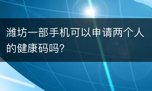 潍坊一部手机可以申请两个人的健康码吗？