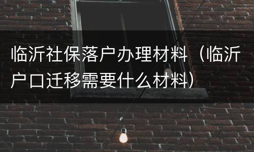 临沂社保落户办理材料（临沂户口迁移需要什么材料）