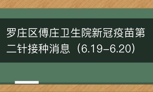 罗庄区傅庄卫生院新冠疫苗第二针接种消息（6.19-6.20）