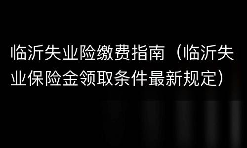 临沂失业险缴费指南（临沂失业保险金领取条件最新规定）