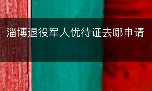 淄博退役军人优待证去哪申请