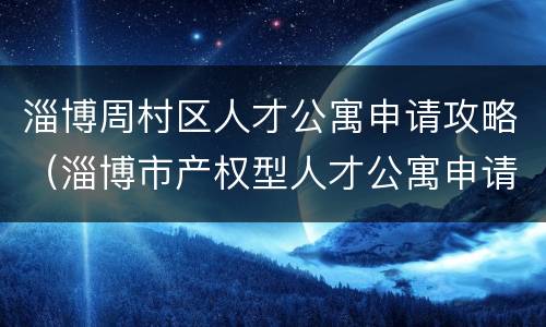 淄博周村区人才公寓申请攻略（淄博市产权型人才公寓申请）