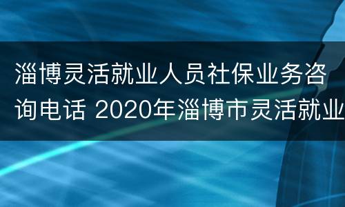 淄博灵活就业人员社保业务咨询电话 2020年淄博市灵活就业人员社保缴费方式
