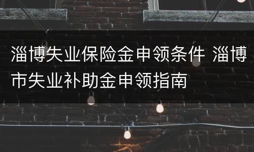淄博失业保险金申领条件 淄博市失业补助金申领指南