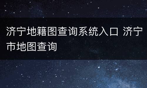 济宁地籍图查询系统入口 济宁市地图查询