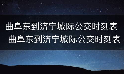 曲阜东到济宁城际公交时刻表 曲阜东到济宁城际公交时刻表查询