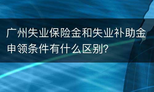 广州失业保险金和失业补助金申领条件有什么区别？