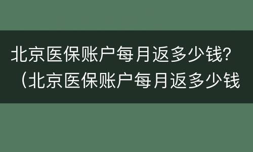 北京医保账户每月返多少钱？（北京医保账户每月返多少钱合适）