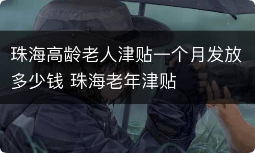 珠海高龄老人津贴一个月发放多少钱 珠海老年津贴