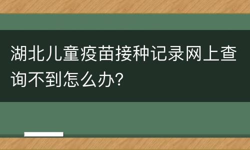 湖北儿童疫苗接种记录网上查询不到怎么办？