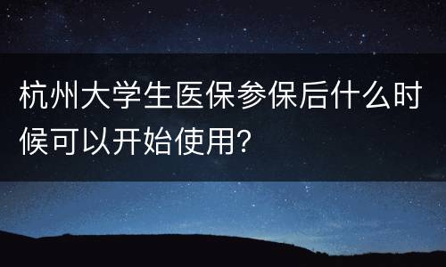 杭州大学生医保参保后什么时候可以开始使用？