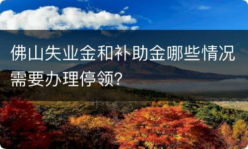 佛山失业金和补助金哪些情况需要办理停领？