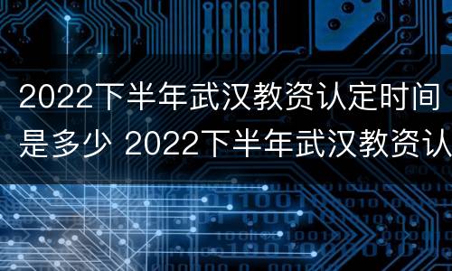 2022下半年武汉教资认定时间是多少 2022下半年武汉教资认定时间是多少