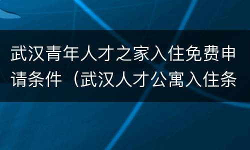 武汉青年人才之家入住免费申请条件（武汉人才公寓入住条件）