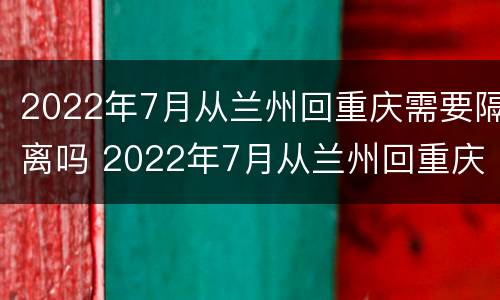 2022年7月从兰州回重庆需要隔离吗 2022年7月从兰州回重庆需要隔离吗现在