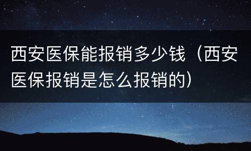 西安医保能报销多少钱（西安医保报销是怎么报销的）