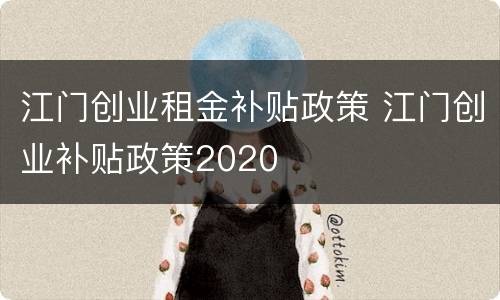 江门创业租金补贴政策 江门创业补贴政策2020