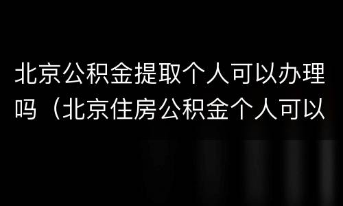 北京公积金提取个人可以办理吗（北京住房公积金个人可以提取吗）