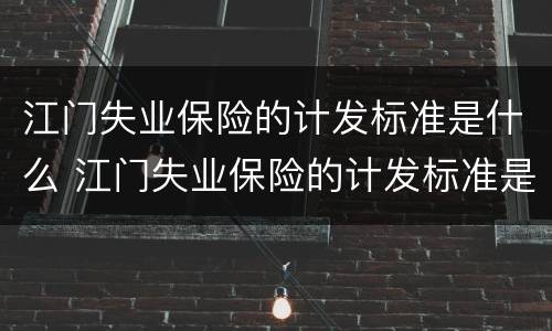 江门失业保险的计发标准是什么 江门失业保险的计发标准是什么啊