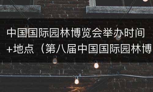 中国国际园林博览会举办时间+地点（第八届中国国际园林博览会在哪个城市举行）