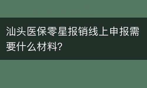 汕头医保零星报销线上申报需要什么材料？