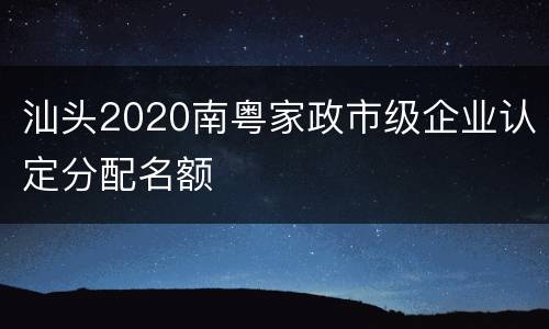 汕头2020南粤家政市级企业认定分配名额