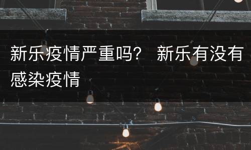 新乐疫情严重吗？ 新乐有没有感染疫情