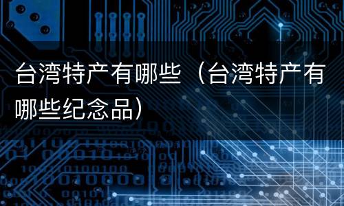 台湾特产有哪些（台湾特产有哪些纪念品）
