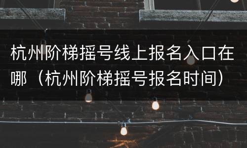 杭州阶梯摇号线上报名入口在哪（杭州阶梯摇号报名时间）