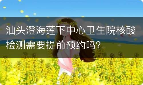 汕头澄海莲下中心卫生院核酸检测需要提前预约吗？